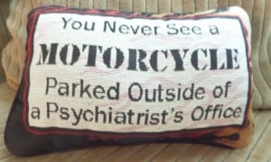 This pillow is pretty accurate; Ive never seen a motorcycle parked outside of a psychaitrists office!